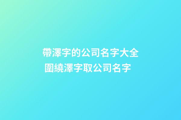 帶澤字的公司名字大全 圍繞澤字取公司名字-第1張-公司起名-玄機(jī)派